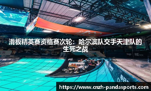 滑板精英赛资格赛次轮：哈尔滨队交手天津队的生死之战